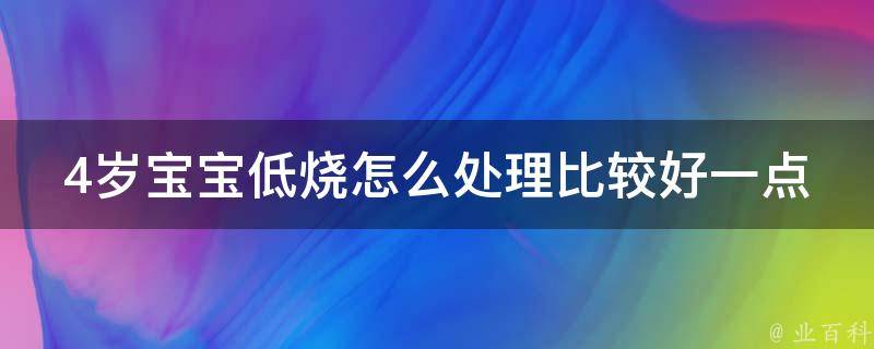 4岁宝宝低烧怎么处理比较好一点_家庭应急必备8种方法缓解宝宝低烧