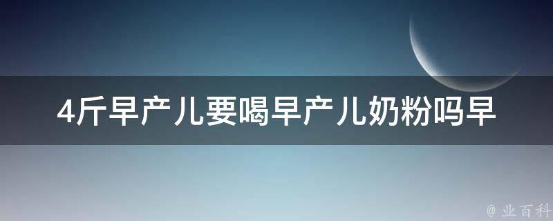 4斤早产儿要喝早产儿奶粉吗_早产儿喂养指南详解