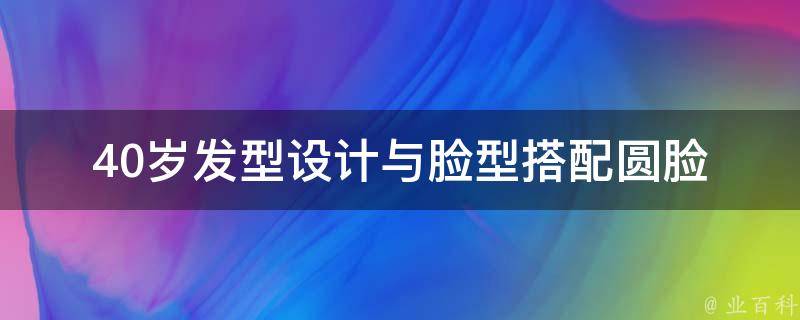 40岁****与脸型搭配圆脸_优雅不老，这样搭配最适合