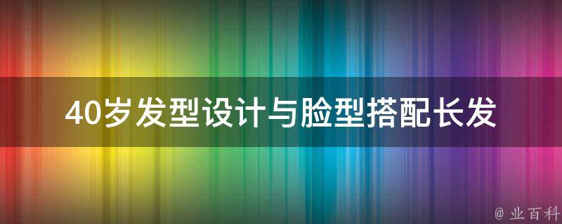 40岁发型设计与脸型搭配长发_适合圆脸、方脸、长脸的发型推荐