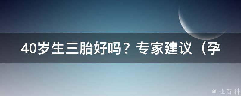 40岁生三胎好吗？专家建议_孕妇必看：40岁以上备孕三胎的注意事项