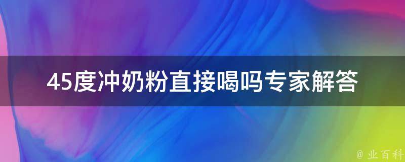 45度冲奶粉直接喝吗(专家解答及百度相关搜索)