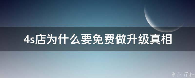 4s店为什么要免费做升级_**揭秘，让你彻底了解汽车升级的重要性。