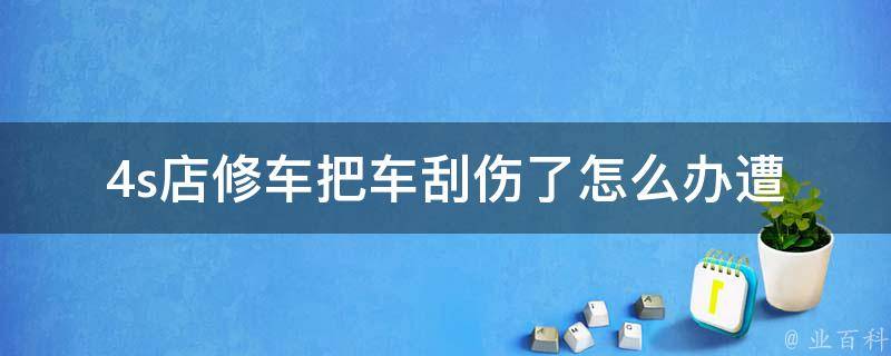 4s店修车把车刮伤了怎么办_遭遇车祸后的救援指南