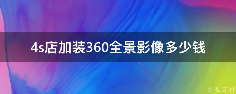 4s店加装360全景影像多少钱_全方位了解4s店加装360全景影像的**