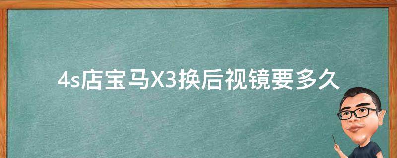 4s店宝马X3换后视镜要多久(宝马X3后视镜更换流程及注意事项)