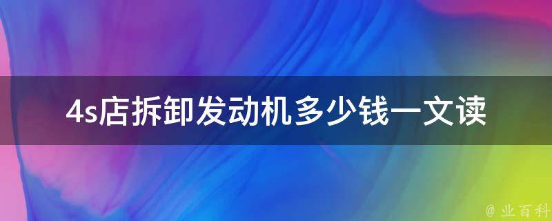 4s店拆卸发动机多少钱_一文读懂4s店发动机拆卸费用