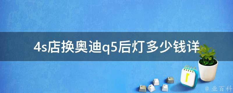 4s店换奥迪q5后灯多少钱(详细解析4s店换车灯费用及注意事项)