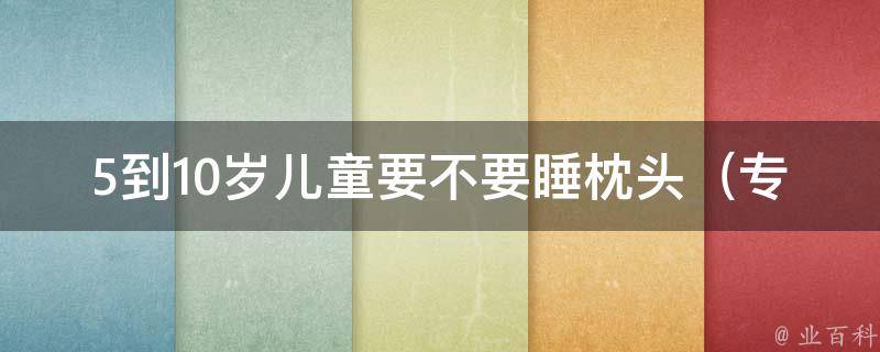 5到10岁儿童要不要睡枕头_专家解答：正确使用枕头有助于孩子健康成长