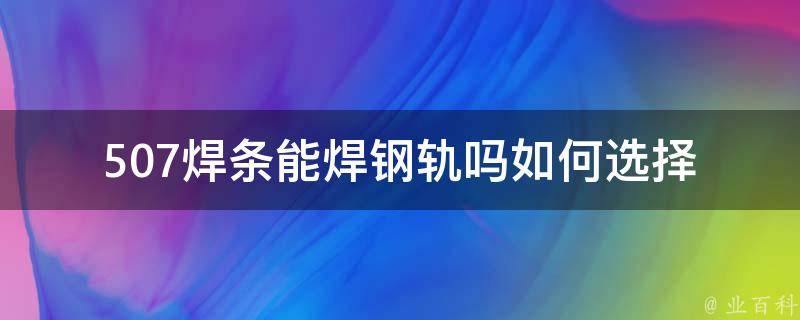 507焊条能焊钢轨吗(如何选择最适合的**材料)