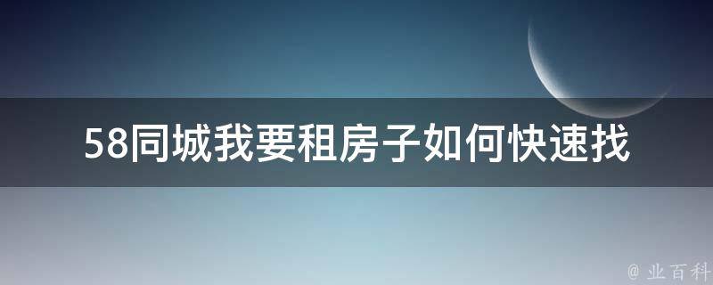 58同城我要租房子_如何快速找到心仪的**