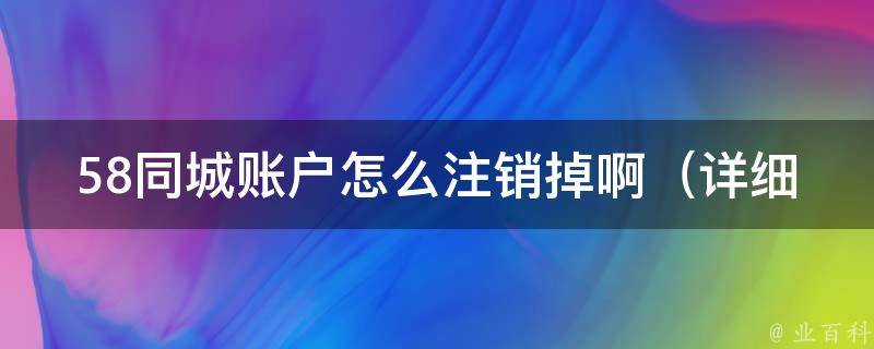 58同城账户怎么注销掉啊_详细步骤教你轻松解决