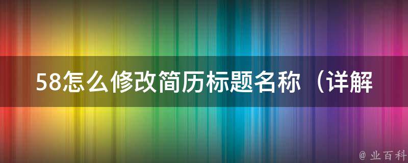 58怎么修改简历标题名称_详解修改简历名称的方法和注意事项