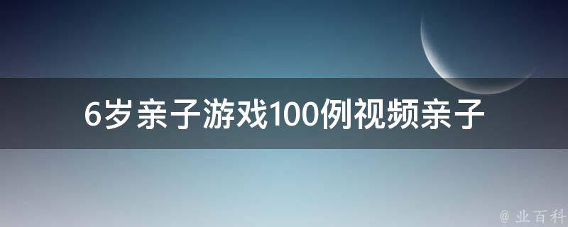 6岁亲子游戏100例视频_亲子互动好帮手，让孩子玩中学习。