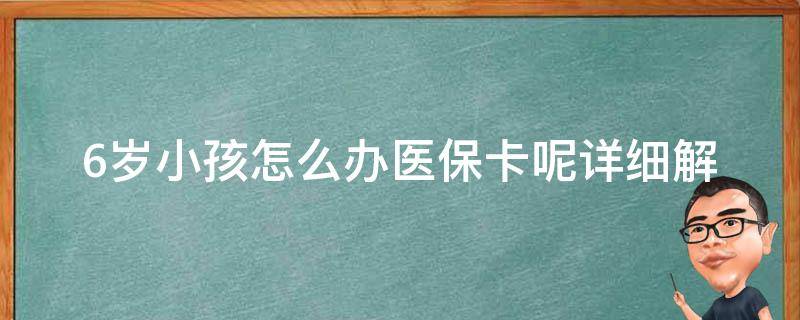 6岁小孩怎么办医保卡呢_详细解答及步骤分享