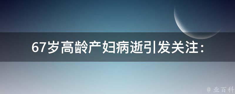 67岁高龄产妇病逝_引发关注：高龄产妇的风险与关爱