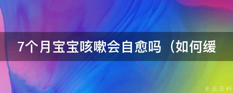 7个月宝宝咳嗽会自愈吗（如何缓解宝宝咳嗽的不适感）