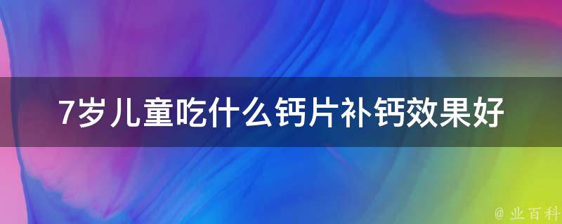 7岁儿童吃什么钙片补钙效果好_专家推荐：多种补钙食物+正确补钙方法。