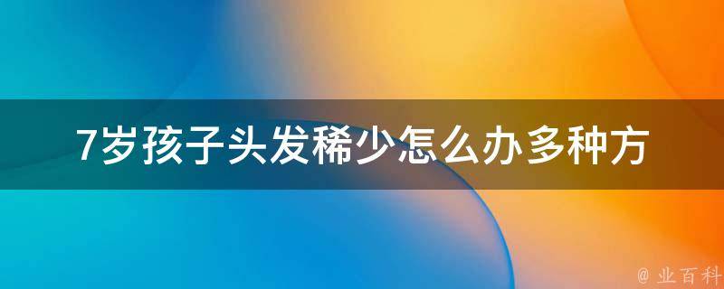 7岁孩子头发稀少怎么办_多种方法让孩子头发浓密如初。