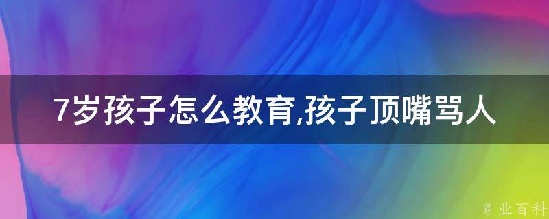 7岁孩子怎么教育,孩子顶嘴骂人