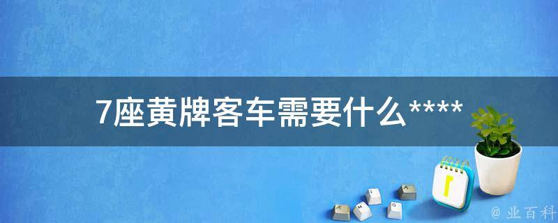 7座黄牌客车需要什么**(**种类详解)