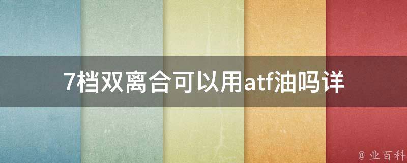 7档双离合可以用atf油吗(详解适用车型及注意事项)