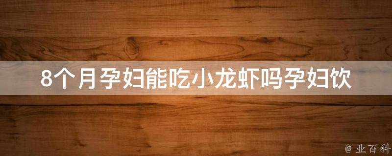 8个月孕妇能吃小龙虾吗_孕妇饮食禁忌详解，小龙虾营养价值分析。