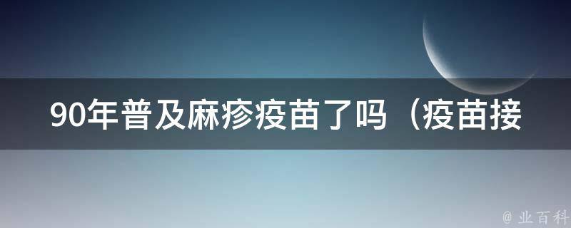 90年普及麻疹疫苗了吗_疫苗接种时间、接种率、疫苗种类详解