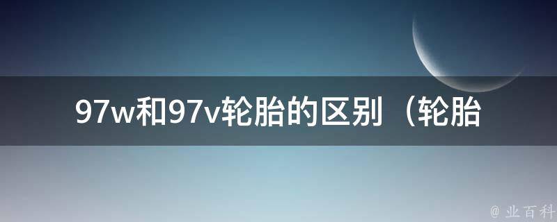 97w和97v轮胎的区别（轮胎速度等级详解）