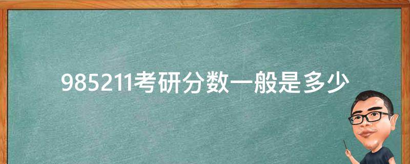 985211考研分数一般是多少(了解历年分数线及录取情况)