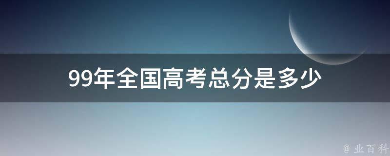 99年全国高考总分是多少 