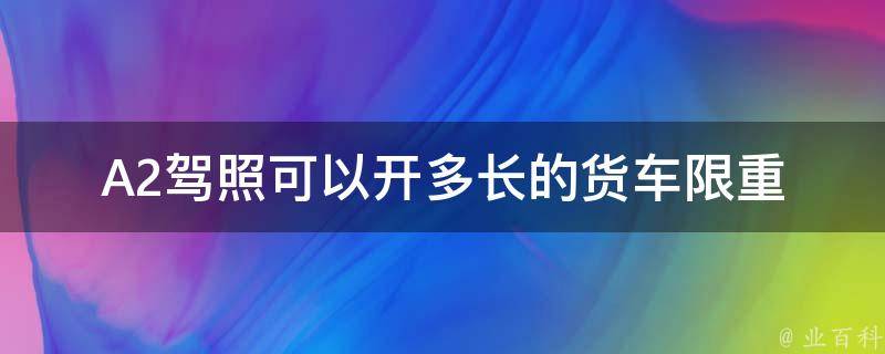 A2驾照可以开多长的货车_限重、限长、限宽、限高详解