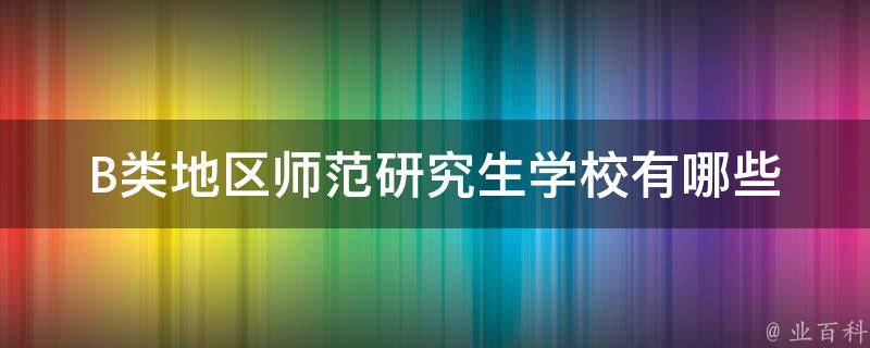 B类地区师范研究生学校有哪些_全国范围内的名校推荐