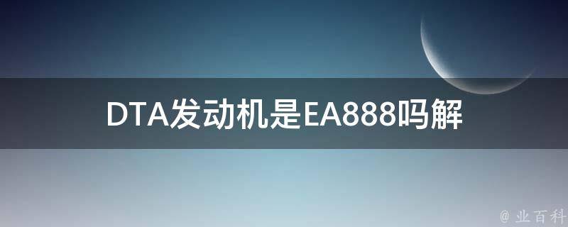 DTA发动机是EA888吗(解析EA888发动机与DTA发动机的区别和联系)