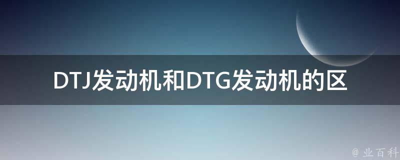 DTJ发动机和DTG发动机的区别_详解DTJ和DTG发动机的特点和优势