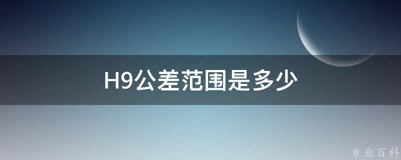 H9公差范围是多少 知识小百科