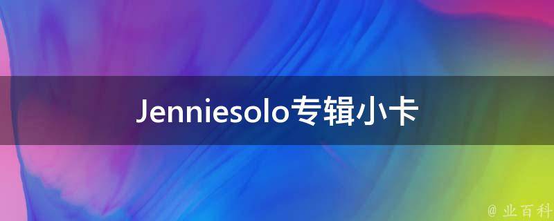 Jenniesolo专辑小卡(哪些珍贵的内容值得收藏)