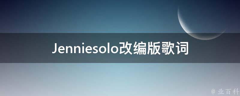 Jenniesolo改编版歌词百度_哪里可以找到最新的歌词版本