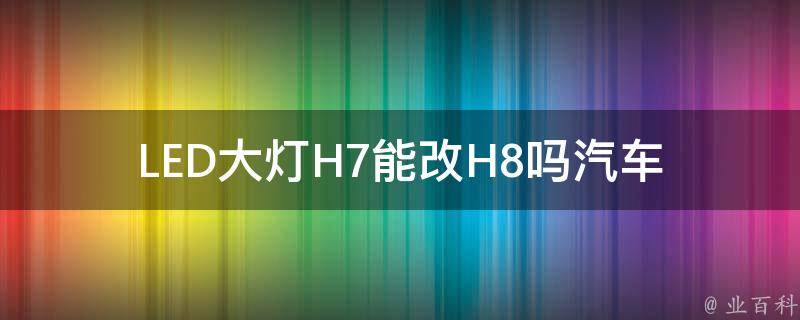 LED大灯H7能改H8吗_汽车大灯改装必看！H7改H8的方法和注意事项