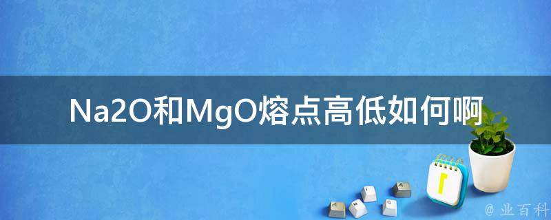 Na2O和MgO熔点高低如何啊 