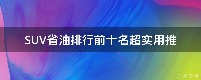 SUV省油排行前十名_超实用推荐，让你的出行更环保。