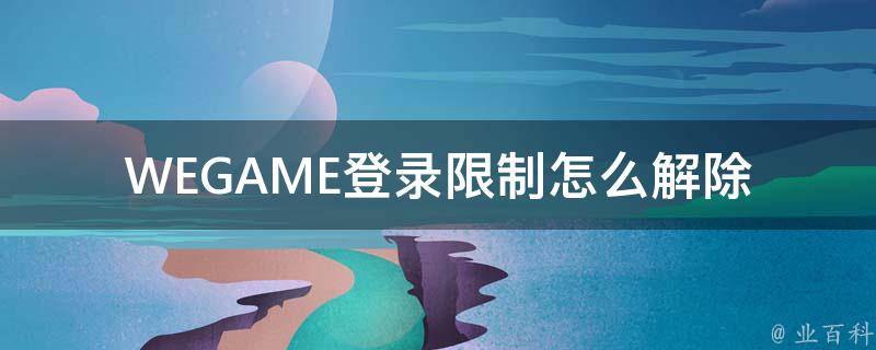 WEGAME登录限制怎么解除(详细步骤分享)