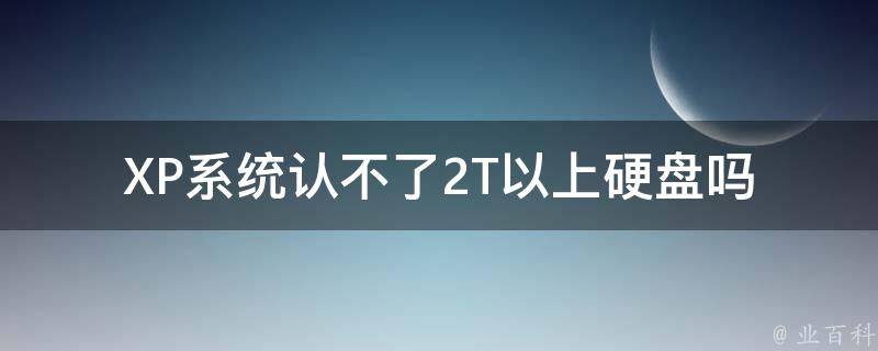 XP系统认不了2T以上硬盘吗 