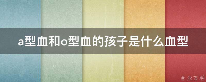 a型血和o型血的孩子是什么血型的_遗传规律、概率计算、血型基础知识。