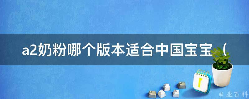 a**粉哪个版本适合中国宝宝_全面解析：适合0-6个月、1-3岁等不同阶段宝宝的版本推荐