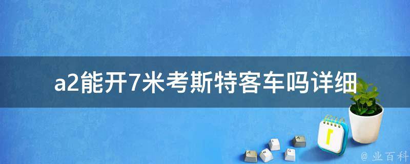 a2能开7米考斯特客车吗(详细解答)