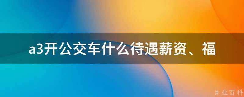 a3开公交车什么待遇_薪资、福利、工作环境全解析