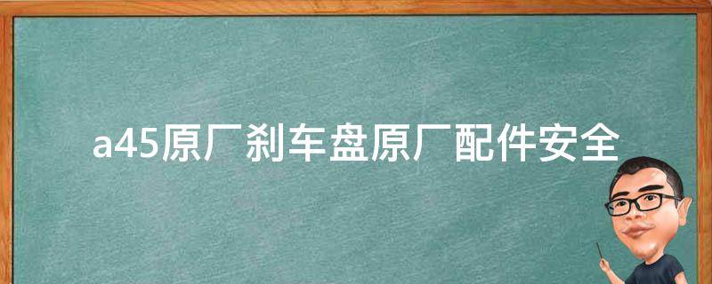 a45原厂刹车盘_原厂配件安全可靠，高性能刹车盘推荐