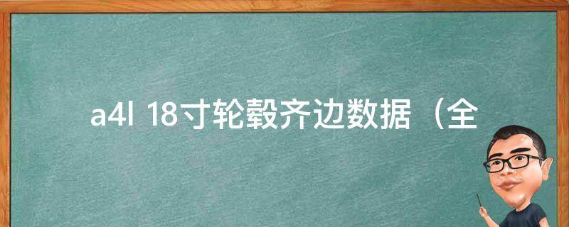 a4l 18寸轮毂齐边数据（全面解析a4l 18寸轮毂齐边数据，包含尺寸、材质、安装等信息）