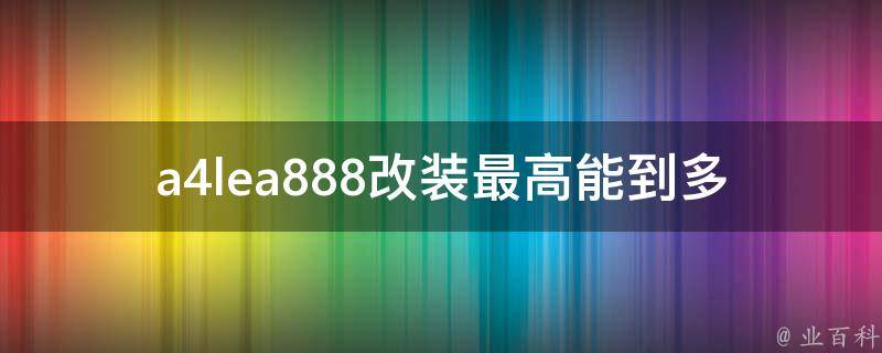 a4lea888改装最高能到多少匹(改装达人揭秘：a4lea888最强改装能达到多少马力)